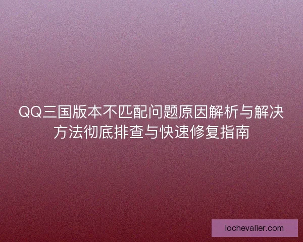 QQ三国版本不匹配问题原因解析与解决方法彻底排查与快速修复指南