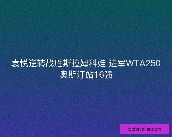 袁悦逆转战胜斯拉姆科娃 进军WTA250奥斯汀站16强 袁悦逆转战胜斯拉姆科娃 进军WTA250奥斯汀站16强